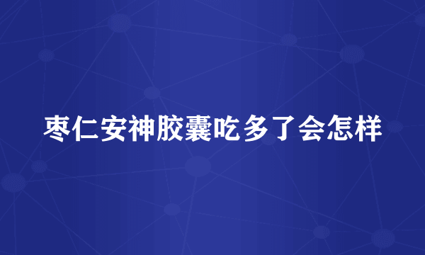 枣仁安神胶囊吃多了会怎样