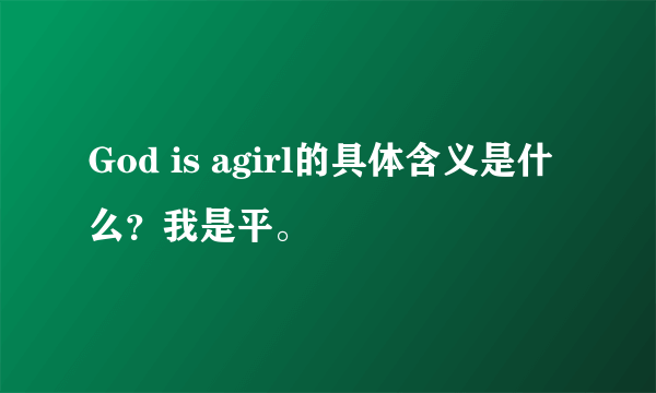 God is agirl的具体含义是什么？我是平。