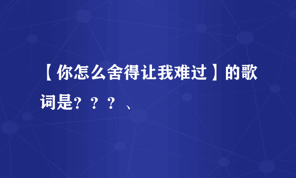 【你怎么舍得让我难过】的歌词是？？？、