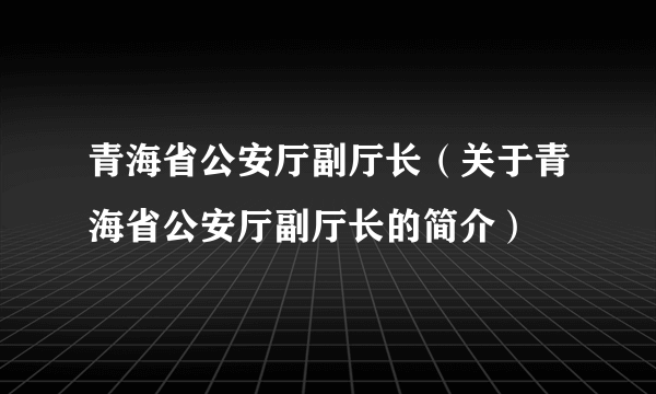 青海省公安厅副厅长（关于青海省公安厅副厅长的简介）