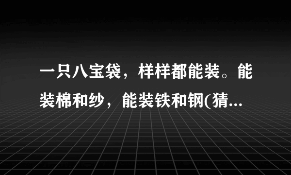 一只八宝袋，样样都能装。能装棉和纱，能装铁和钢(猜一日常用品)