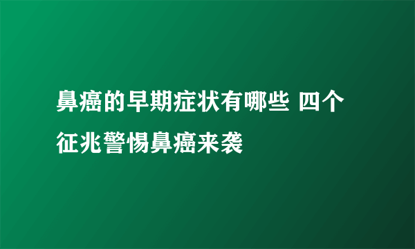 鼻癌的早期症状有哪些 四个征兆警惕鼻癌来袭