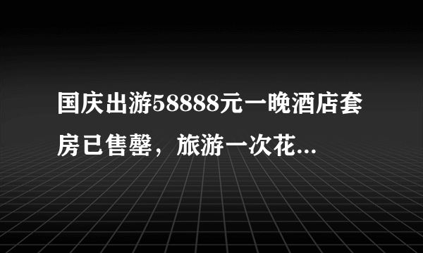 国庆出游58888元一晚酒店套房已售罄，旅游一次花这么多钱值吗？