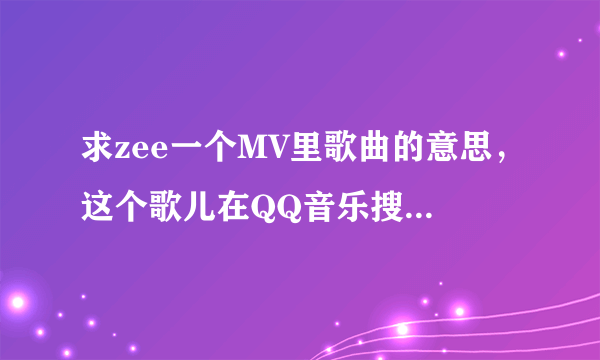 求zee一个MV里歌曲的意思，这个歌儿在QQ音乐搜到名字也叫zee。