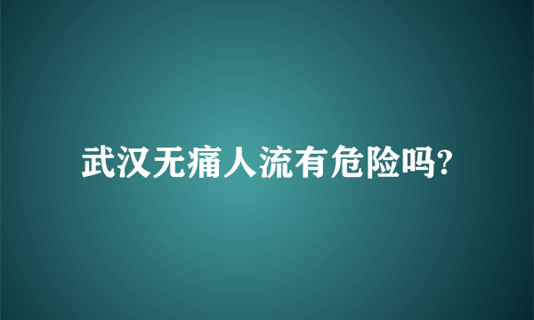 武汉无痛人流有危险吗?