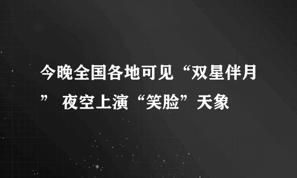 今晚全国各地可见“双星伴月” 夜空上演“笑脸”天象