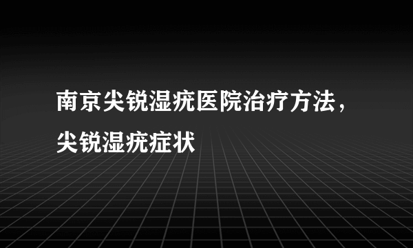 南京尖锐湿疣医院治疗方法，尖锐湿疣症状