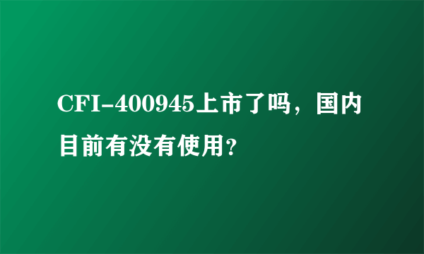 CFI-400945上市了吗，国内目前有没有使用？