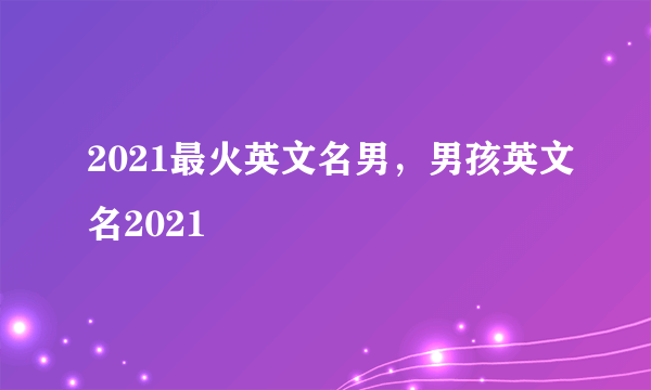 2021最火英文名男，男孩英文名2021