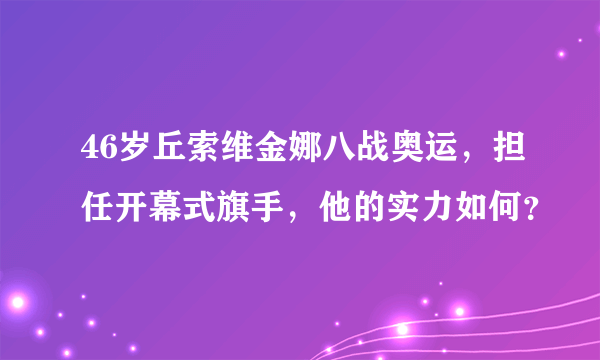 46岁丘索维金娜八战奥运，担任开幕式旗手，他的实力如何？