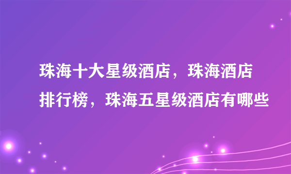 珠海十大星级酒店，珠海酒店排行榜，珠海五星级酒店有哪些