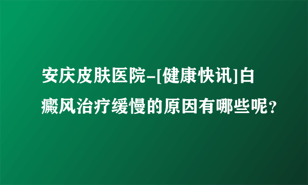 安庆皮肤医院-[健康快讯]白癜风治疗缓慢的原因有哪些呢？