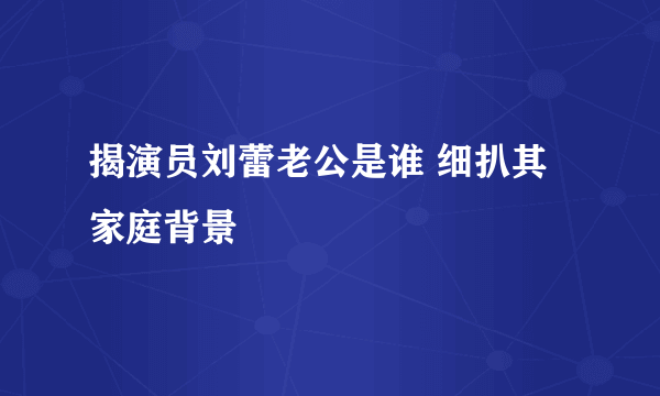 揭演员刘蕾老公是谁 细扒其家庭背景