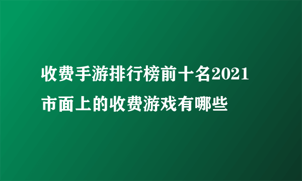 收费手游排行榜前十名2021 市面上的收费游戏有哪些