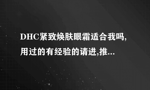 DHC紧致焕肤眼霜适合我吗,用过的有经验的请进,推销的不要