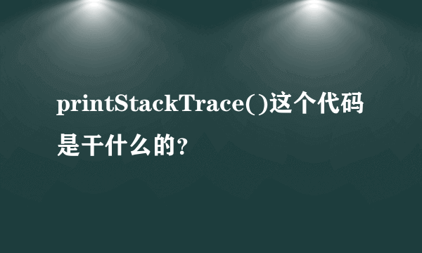 printStackTrace()这个代码是干什么的？