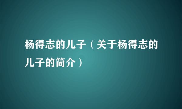 杨得志的儿子（关于杨得志的儿子的简介）