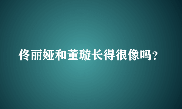 佟丽娅和董璇长得很像吗？