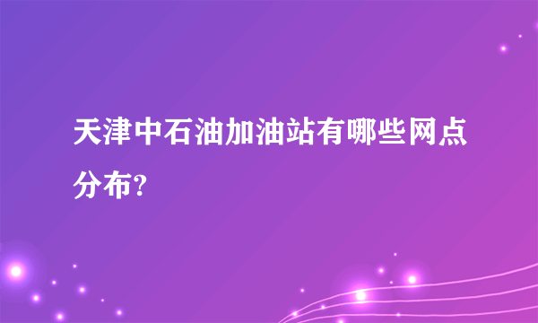 天津中石油加油站有哪些网点分布?