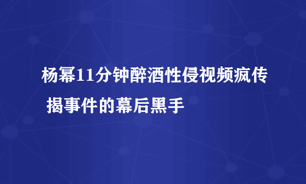 杨幂11分钟醉酒性侵视频疯传 揭事件的幕后黑手