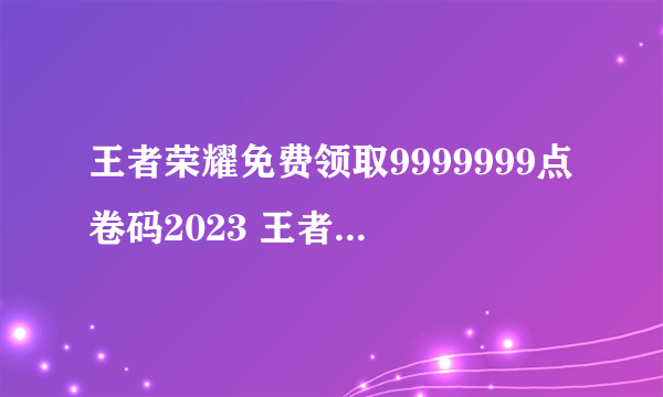 王者荣耀免费领取9999999点卷码2023 王者荣耀免费领9999999点券最新大全2023