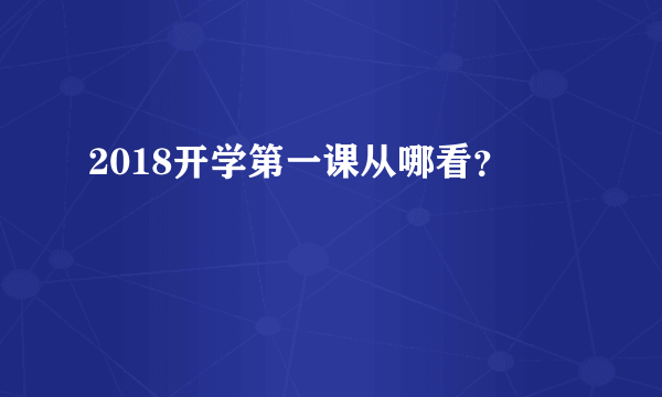 2018开学第一课从哪看？