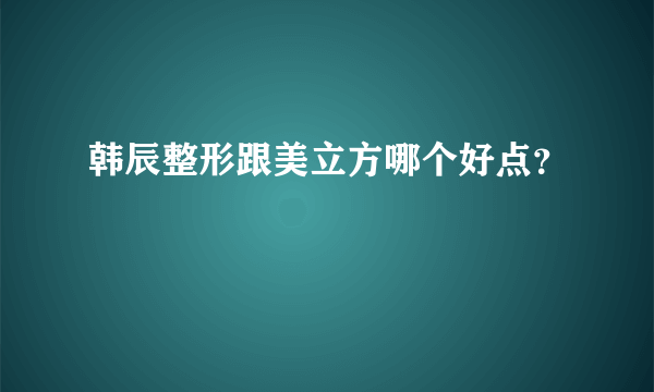 韩辰整形跟美立方哪个好点？