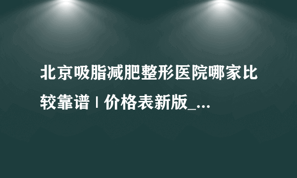 北京吸脂减肥整形医院哪家比较靠谱 | 价格表新版_吸脂手术多久能看到效果