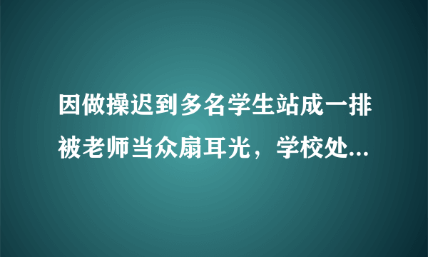 因做操迟到多名学生站成一排被老师当众扇耳光，学校处理合理吗？