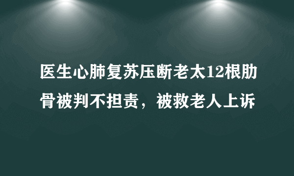 医生心肺复苏压断老太12根肋骨被判不担责，被救老人上诉