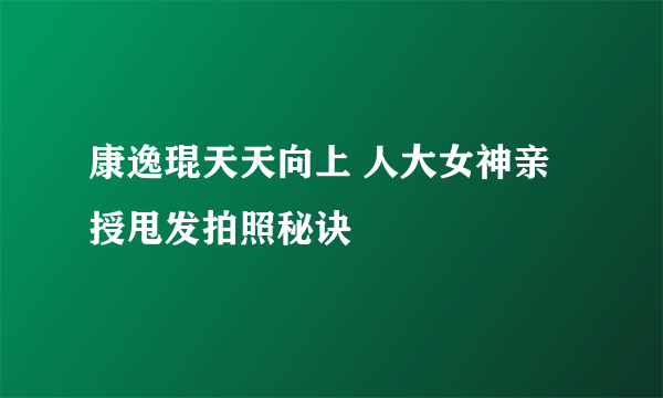 康逸琨天天向上 人大女神亲授甩发拍照秘诀