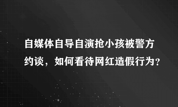 自媒体自导自演抢小孩被警方约谈，如何看待网红造假行为？