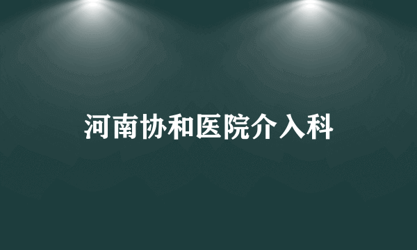 河南协和医院介入科