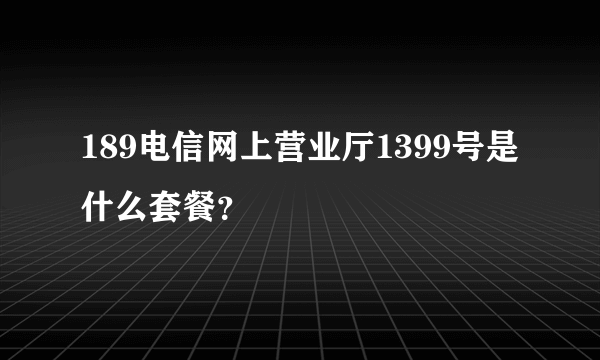 189电信网上营业厅1399号是什么套餐？