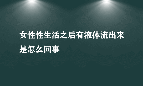 女性性生活之后有液体流出来是怎么回事