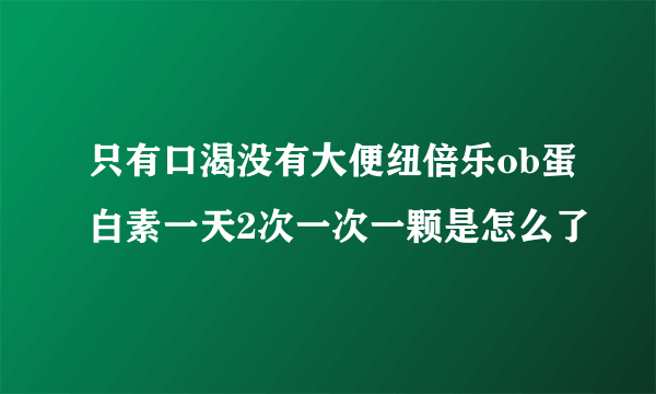 只有口渴没有大便纽倍乐ob蛋白素一天2次一次一颗是怎么了