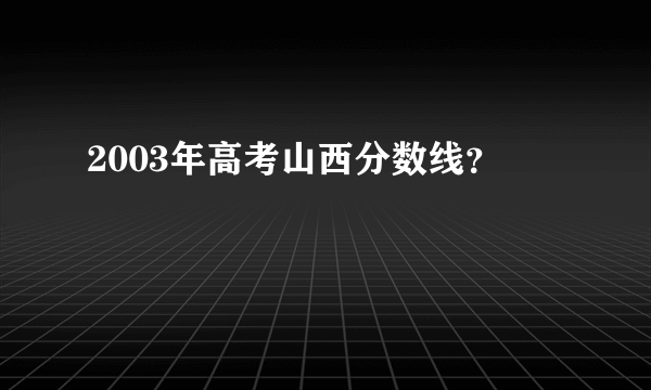 2003年高考山西分数线？