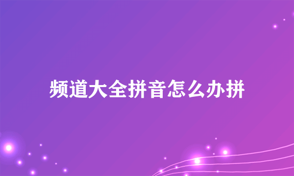 频道大全拼音怎么办拼