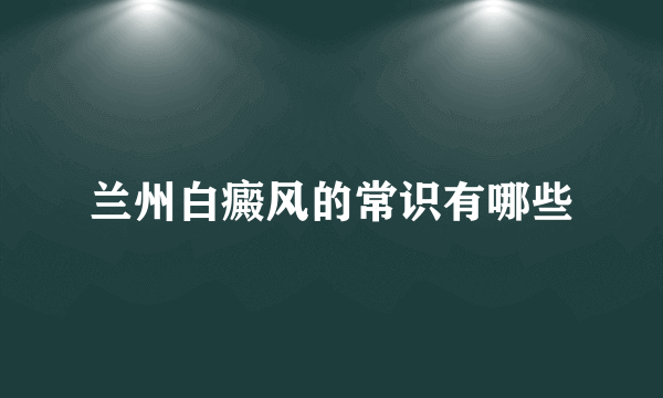 兰州白癜风的常识有哪些