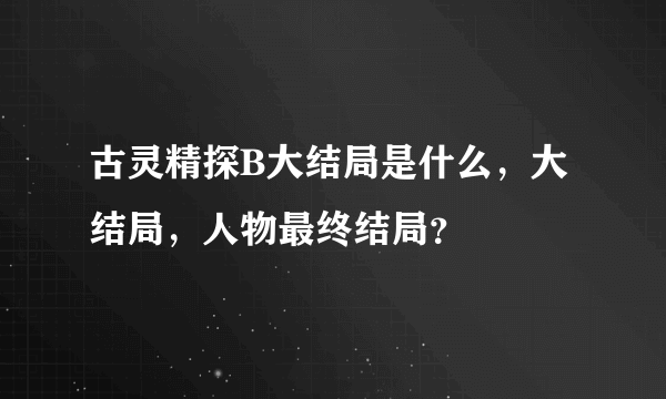 古灵精探B大结局是什么，大结局，人物最终结局？