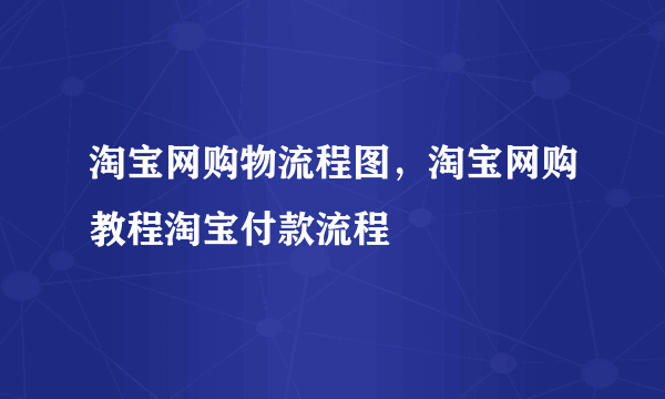 淘宝网购物流程图，淘宝网购教程淘宝付款流程