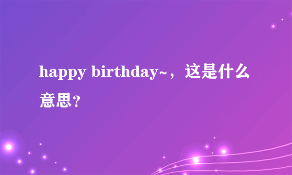 happy birthday~，这是什么意思？