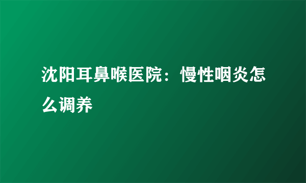 沈阳耳鼻喉医院：慢性咽炎怎么调养