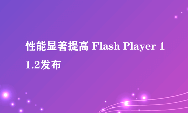 性能显著提高 Flash Player 11.2发布