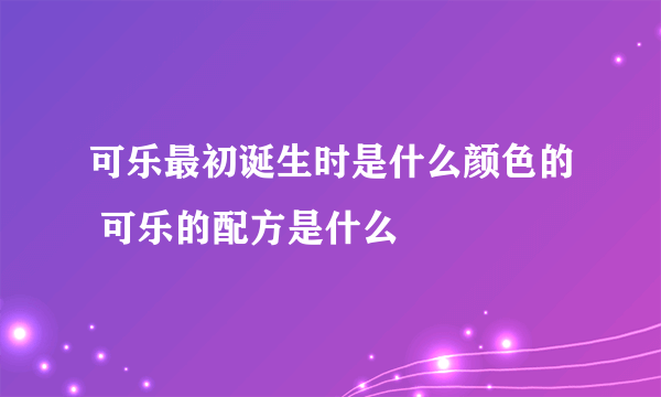 可乐最初诞生时是什么颜色的 可乐的配方是什么