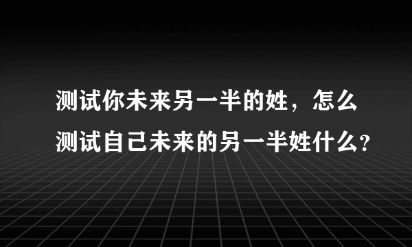 测试你未来另一半的姓，怎么测试自己未来的另一半姓什么？