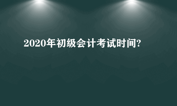 2020年初级会计考试时间?