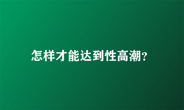 怎样才能达到性高潮？