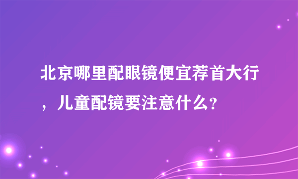 北京哪里配眼镜便宜荐首大行，儿童配镜要注意什么？