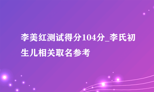 李美红测试得分104分_李氏初生儿相关取名参考